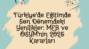 Türkiye’de Eğitimde Son Dönemdeki Yenilikler: MEB ve ÖSYM’nin 2025 Kararları