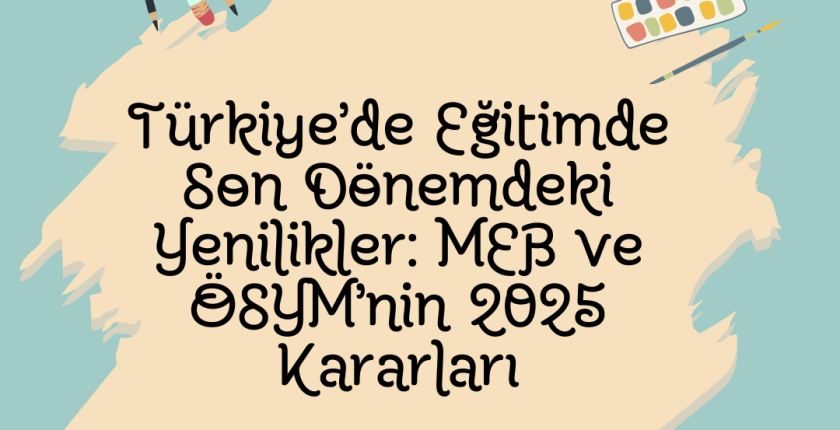 Türkiye’de Eğitimde Son Dönemdeki Yenilikler: MEB ve ÖSYM’nin 2025 Kararları